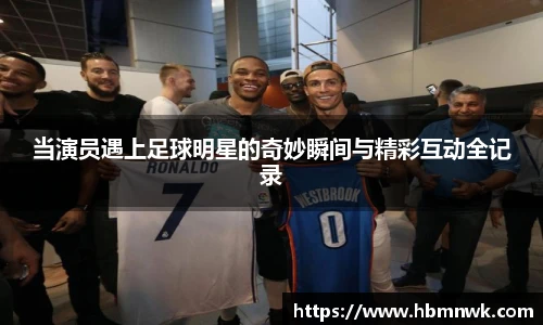 当演员遇上足球明星的奇妙瞬间与精彩互动全记录